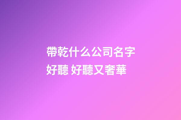 帶乾什么公司名字好聽 好聽又奢華-第1張-公司起名-玄機派